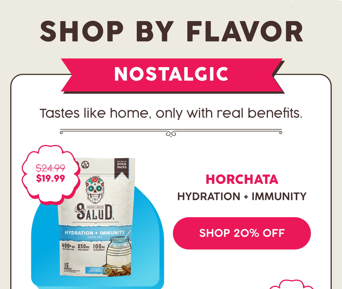 Shop By Flavor: Nostalgic. Tastes like home, only with real benefits. Horchata | Hydration + Immunity | Shop 20% Off