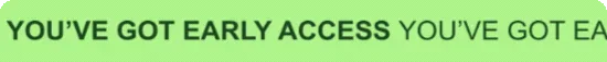 You've got early access