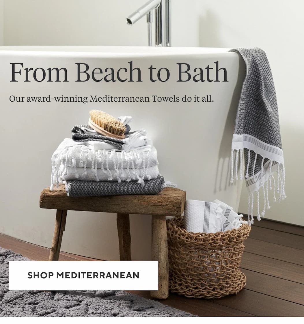 From Beach to Bath Our award-winning Mediterranean Towels do it all. Shop Mediterranean >