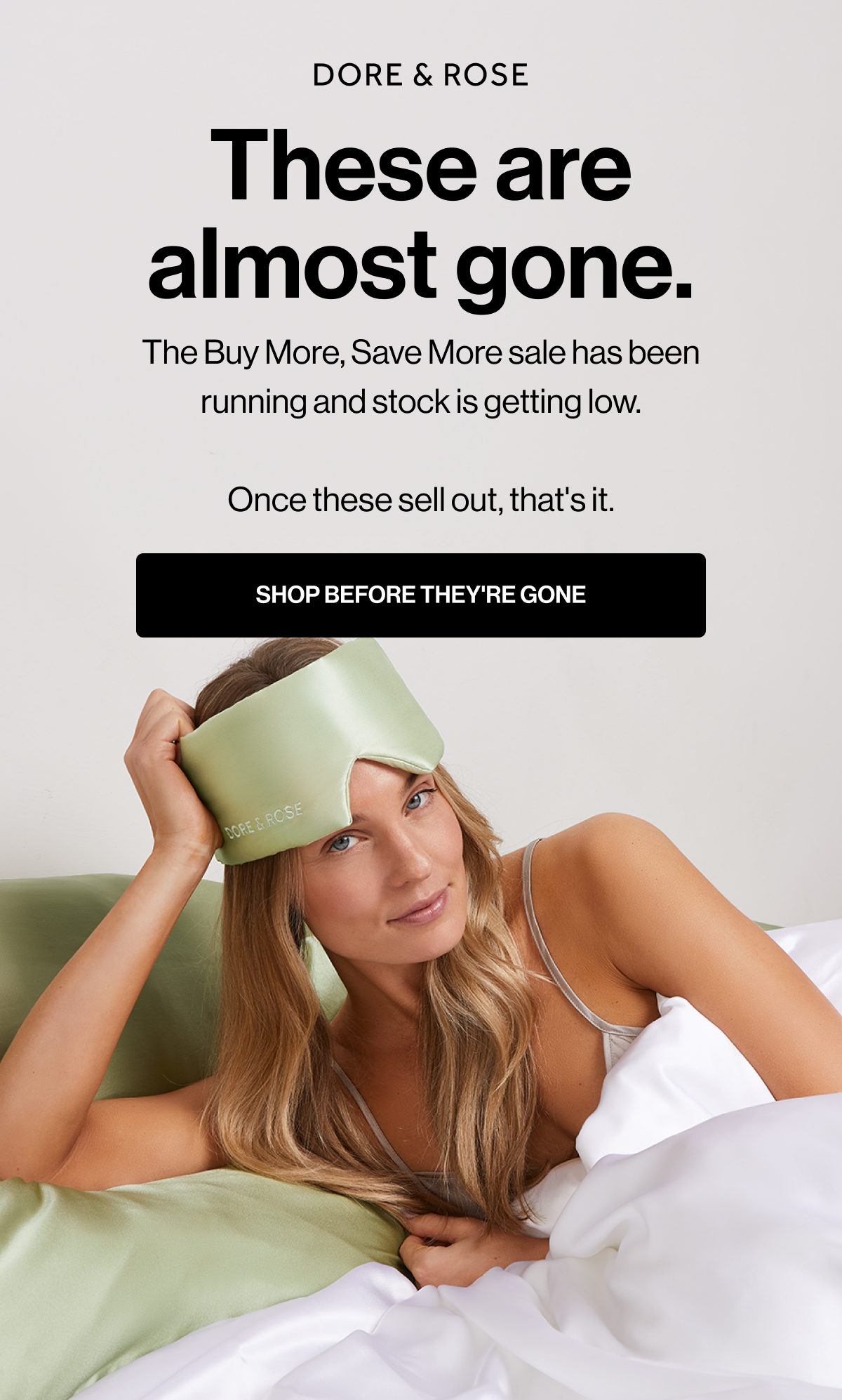 These are almost gone. | The Buy More, Save More sale has been running and stock is getting low.  Once these sell out, that's it. | SHOP BEFORE THEY'RE GONE