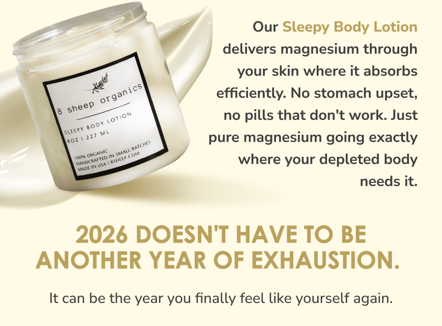 Our Sleepy Body Lotion delivers magnesium through your skin where it absorbs efficiently. No stomach upset, no pills that don't work. Just pure magnesium going exactly where your depleted body needs it. 2026 doesn't have to be another year of exhaustion.  It can be the year you finally feel like yourself again.