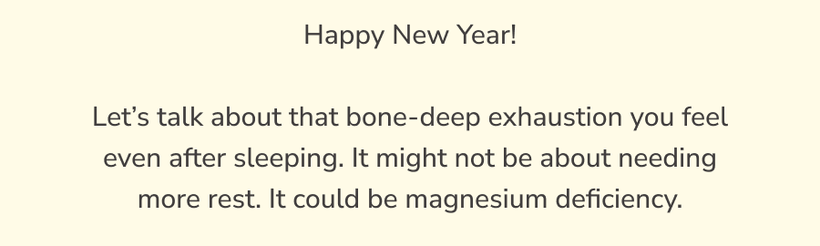 Happy New Year! Let’s talk about that bone-deep exhaustion you feel even after sleeping. It might not be about needing more rest. It could be magnesium deficiency.