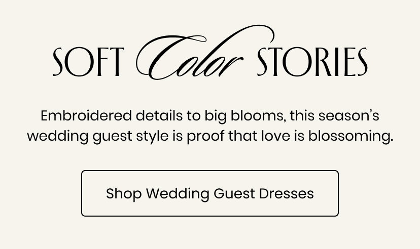 Soft Color Stories. Embroidered details to big blooms this season has wedding guest styles that prove that love is blossoming. Shop Wedding Guest Dresses