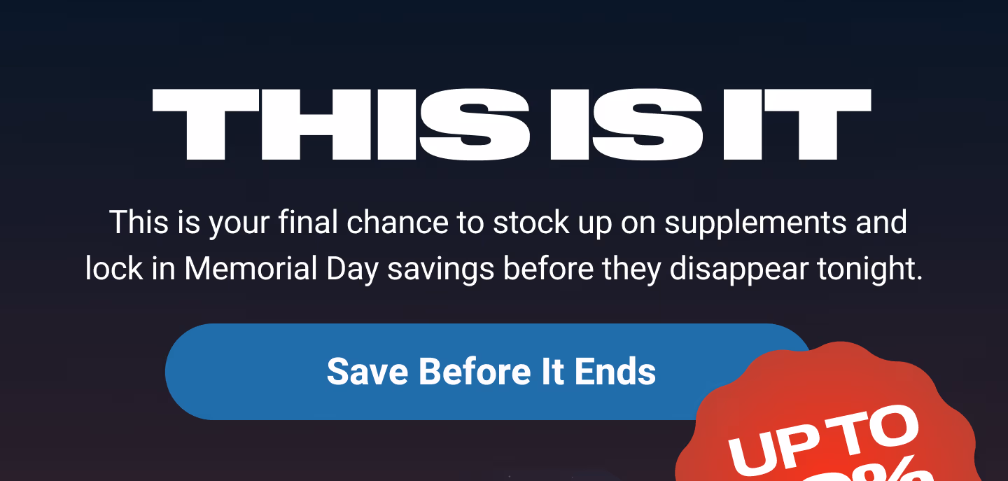 THIS IS IT: This is your final chance to stock up on supplements and lock in Memorial Day savings before they disappear tonight. Save Before it Ends. UP TO 30% OFF†
