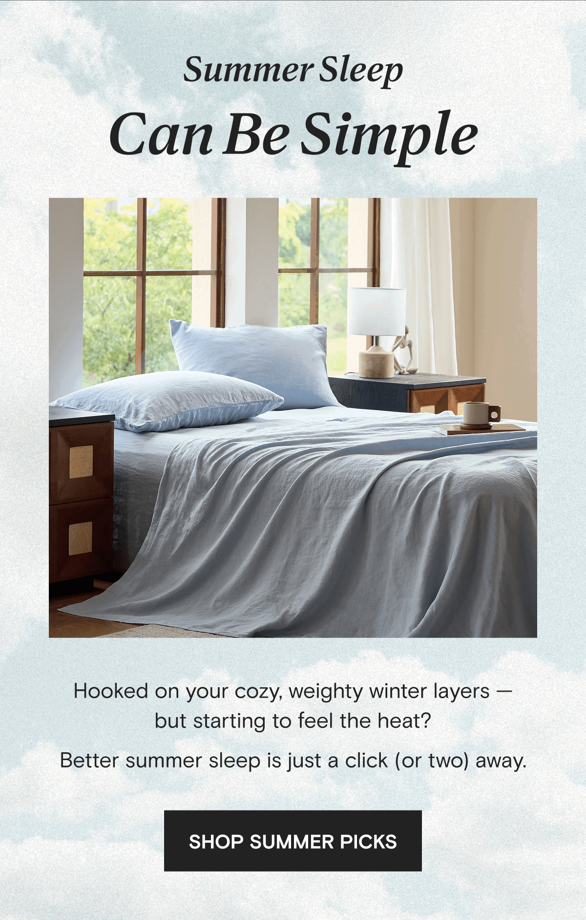 Summer Sleep Can Be Simple - Hooked on your cozy, weighty winter layers — but starting to feel the heat? Better summer sleep is just a click (or two) away. | SHOP SUMMER PICKS