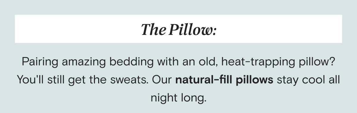 The Pillow: Pairing amazing bedding with an old, heat-trapping pillow? You'll still get the sweats. Our natural-fill pillows stay cool all night long.