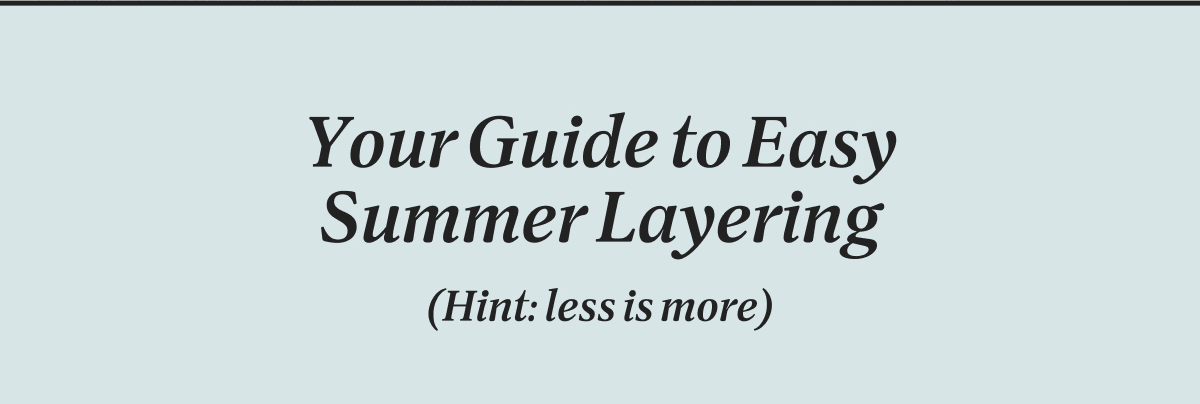 Your Guide to Easy Summer Layering (Hint: less is more)