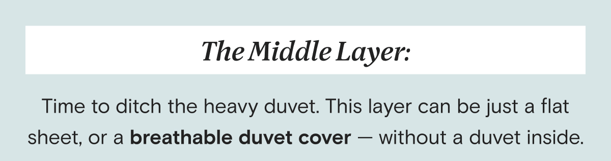 The Middle Layer: Time to ditch the heavy duvet. This layer can be just a flat sheet, or a breathable duvet cover — without a duvet inside.