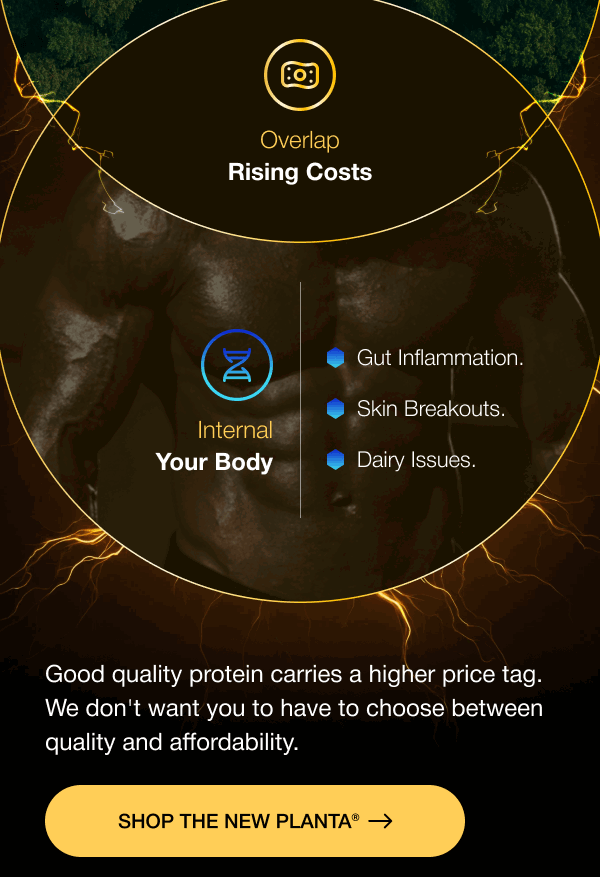 Good quality protein carries a higher price tag. We don't want you to have to choose between quality and affordability. SHOP THE NEW PLANTA®