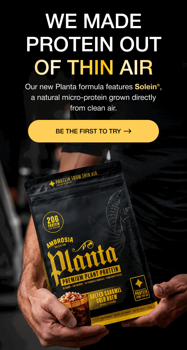 We Made Protein Out of Thin Air Our new Planta formula features Solein®, a natural micro-protein grown directly from clean air. BE THE FIRST TO TRY 