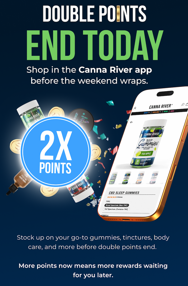 Double Points End Today Shop in the Canna River app before the weekend wraps. Stock up on your go-to gummies, tinctures, body care, and more before double points end.   More points now means more rewards waiting for you later. 