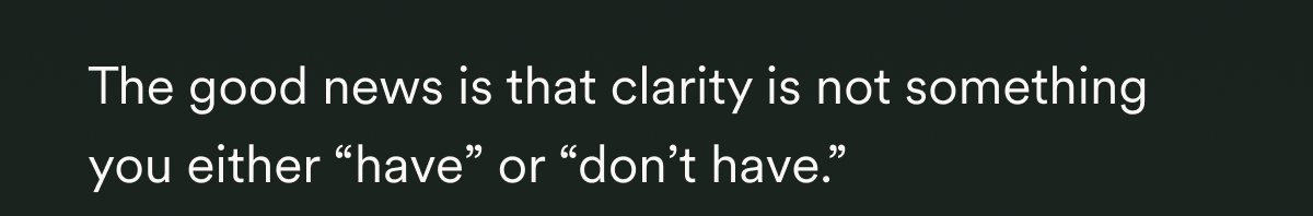 The good news is that clarity is not something you either “have” or “don’t have.” 