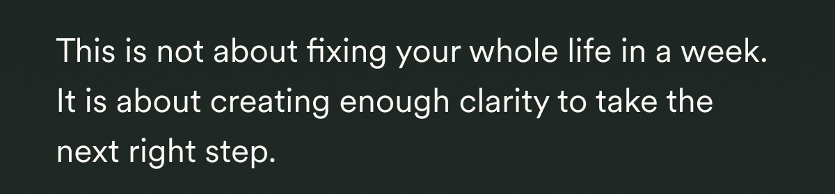  This is not about fixing your whole life in a week. It is about creating enough clarity to take the next right step.