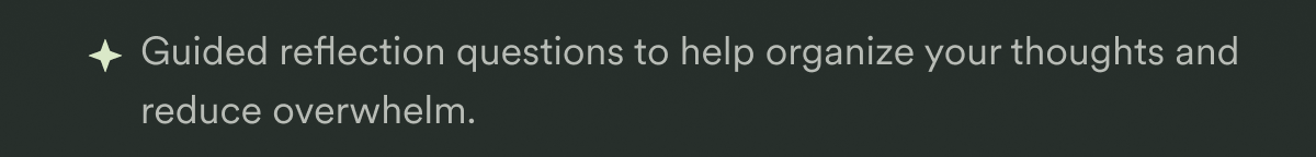 Guided reflection questions to help organize your thoughts and reduce overwhelm.
