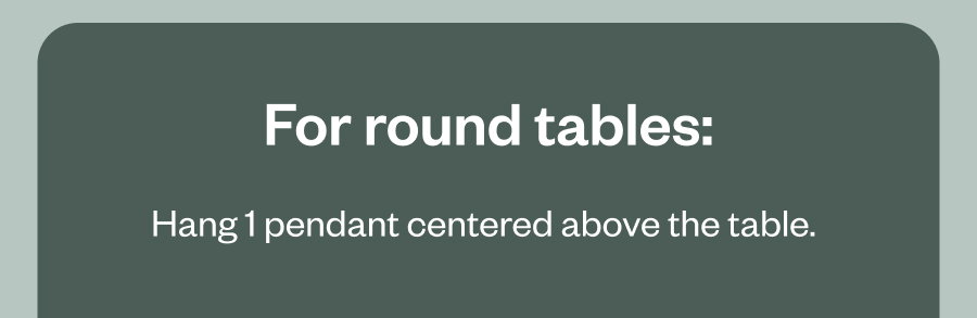 For round tables: Hang 1 pendant centered above the table.