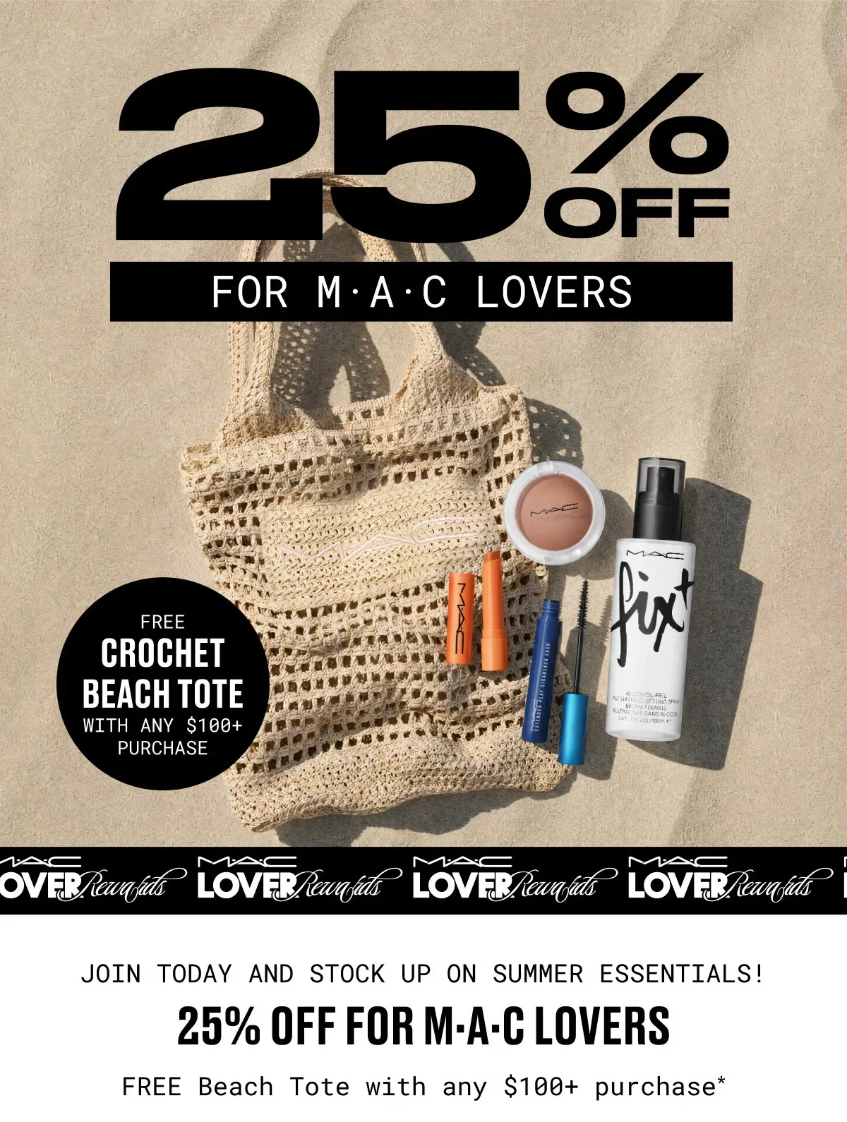25% OFF | FOR M·A·C LOVERS | FREE | CROCHET BEACH TOTE | WITH ANY $100+ PURCHASE | M·A·C LOVER Rewards | JOIN TODAY AND STOCK UP ON SUMMER ESSENTIALS! | 25% OFF FOR M·A·C LOVERS | FREE Beach Tote with any $100+ purchase*
