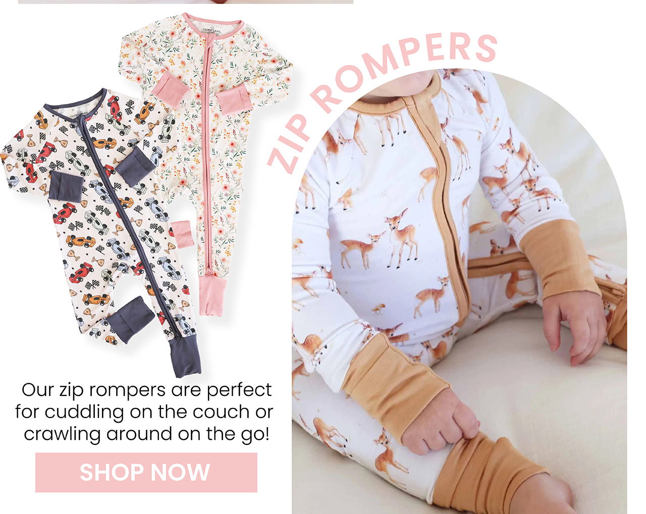 Zip Rompers Our zip rompers are perfect for cuddling on the couch or crawling around on the go! SHOP NOW
