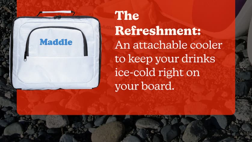 The Refreshment: An attachable cooler to keep your drinks ice-cold right on your board.