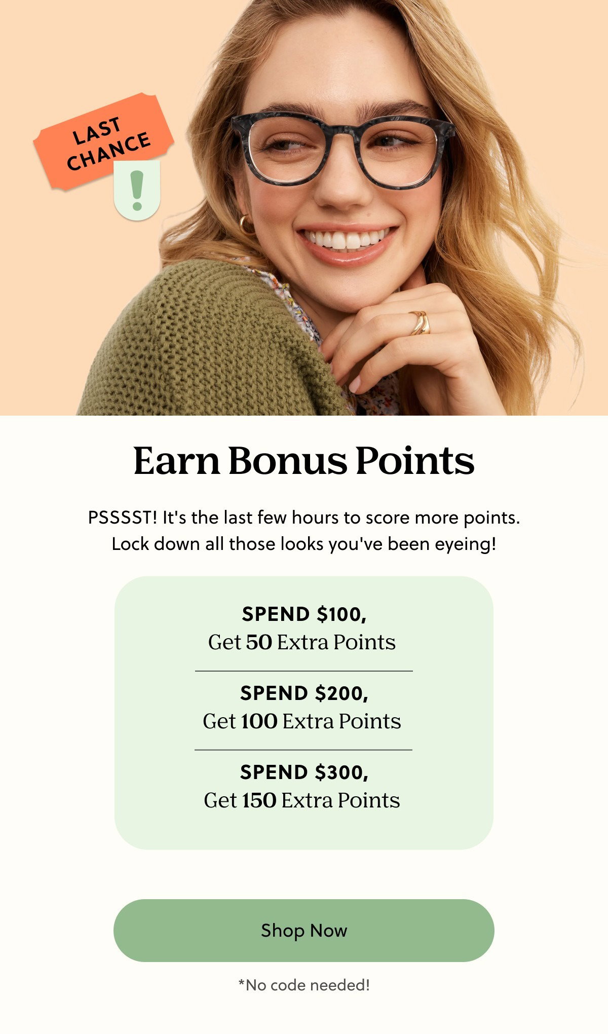Earn Bonus Points | PSSSST! It's the last few hours to score more points. Lock down all those looks you've been eyeing! | Spend $100, Get 50 Extra Points, Spend $200, Get $100 Extra Points, Spend $300, Get 150 Extra Points | Shop Now | *No code needed!