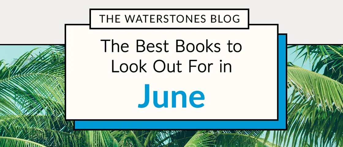 THE WATERSTONES BLOG | The Best Books to Look Out For in June