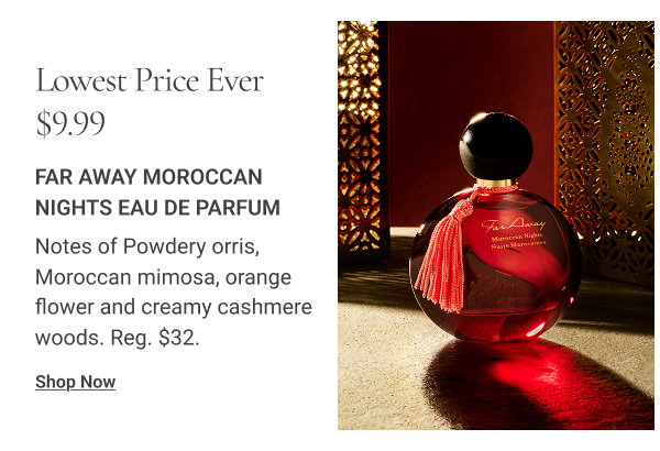 Lowest Price Ever $9.99 Far Away Moroccan Nights Eau de Parfum. Notes of Powdery orris, Moroccan mimosa, orange flower and creamy cashmere woods. Reg. $32. Shop Now 
