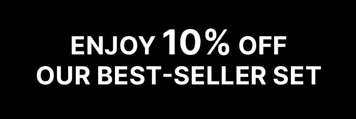 ENJOY 10% OFF OUR BEST-SELLER SET