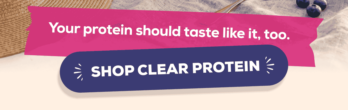 Your protein should taste like it, too.    SHOP CLEAR PROTEIN 