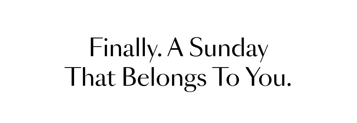 Finally. A Sunday That Belongs To You
