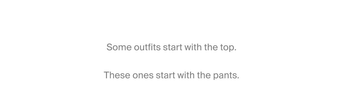 Some outfits start with the top.  These ones start with the pants.