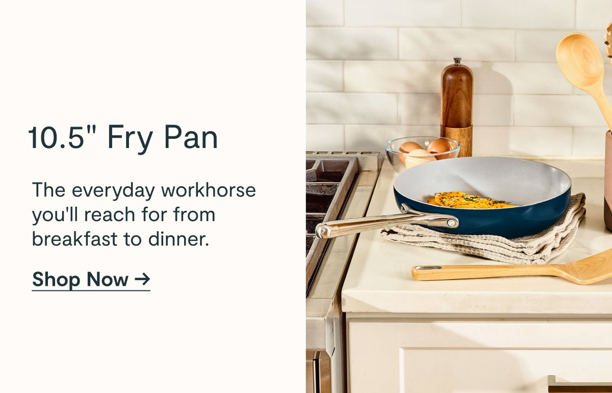 10.5” Fry Pan  The everyday workhorse you'll reach for from breakfast to dinner.  [[Shop Now →]]