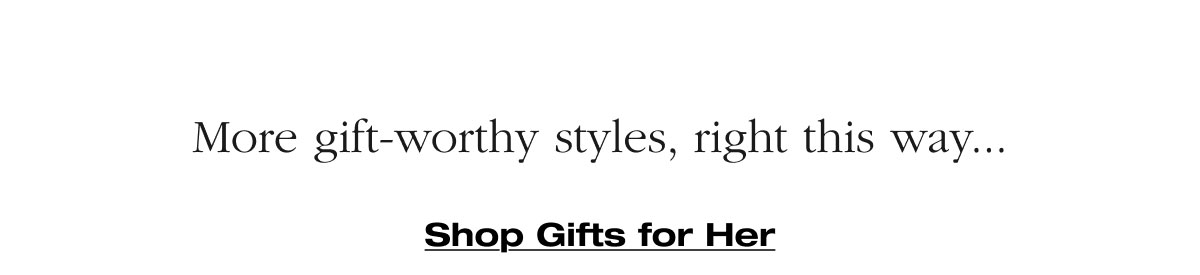 More gift-worthy styles, right this way... Shop Gifts for Her