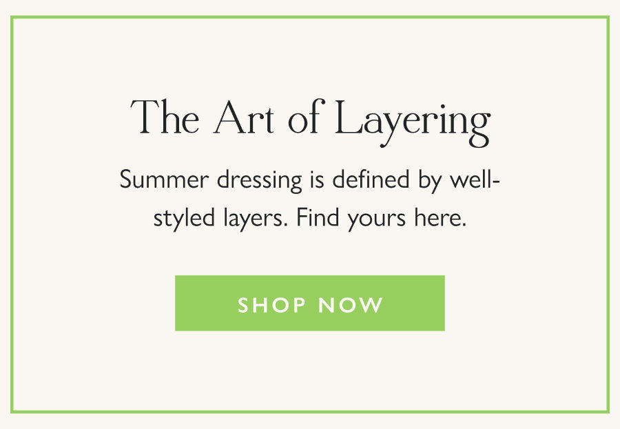 The Art of Layering Summer dressing is defined by well-styled layers. Find yours here.  Shop Now