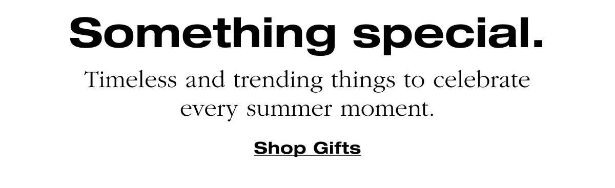 Something special. Timeless and trending things to celebrate every summer moment. Shop Gifts