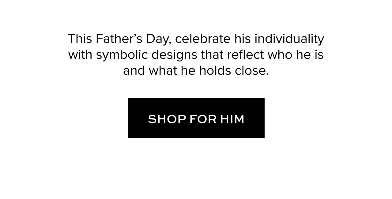 This Father's Day, celebrate his individuality with symbolic designs that reflect who he is and what he holds close. Shop for him.