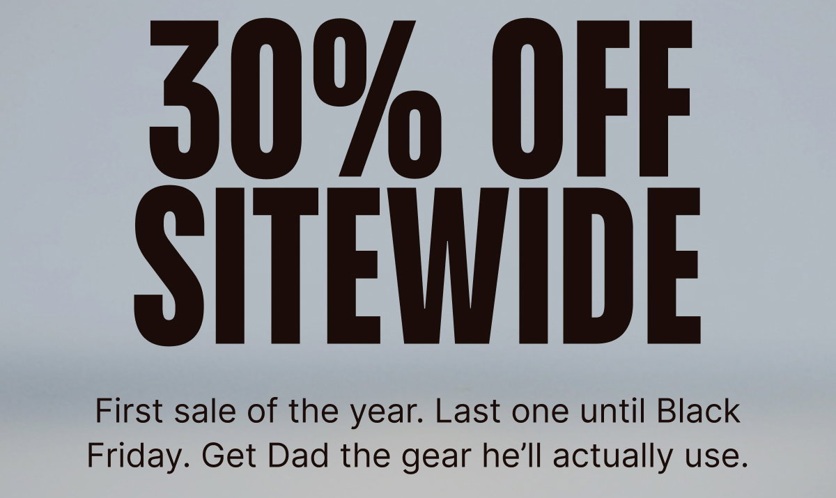 30% off Sitewide: First sale of the year. Last one until Black Friday. Get Dad the gear he’ll actually use.