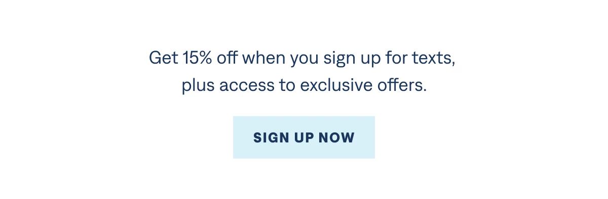 Get 15% off when you sign up for texts, plus access to exclusive offers.