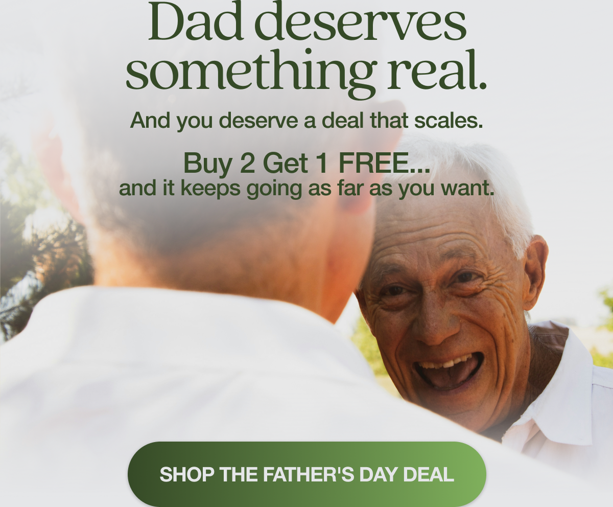 Dad deserves something real. And you deserve a deal that scales.   Buy 2 Get 1 Free… and it keeps going as far as you want. SHOP THE FATHER'S DAY DEAL