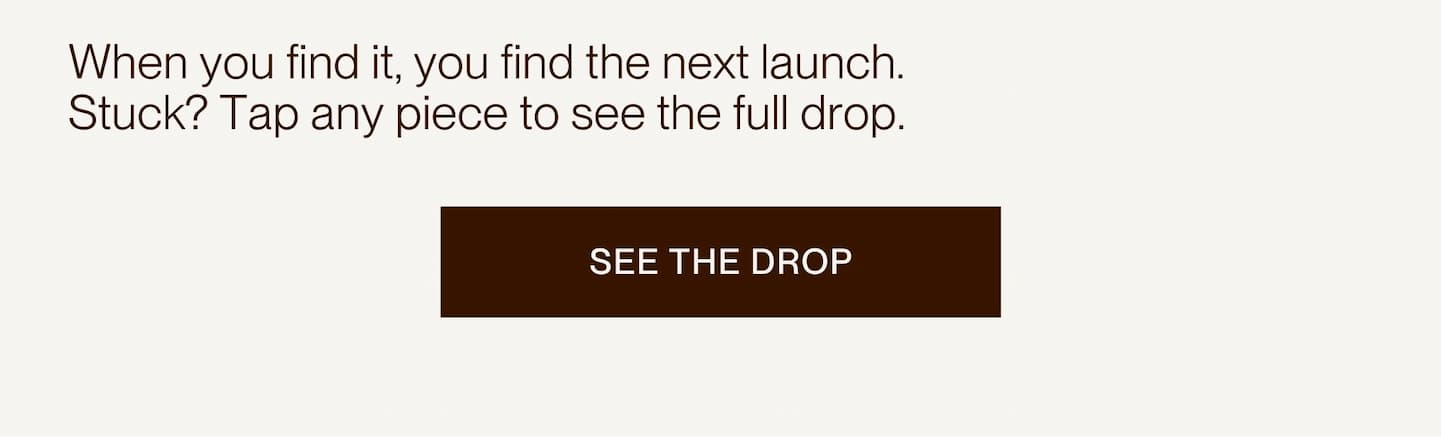 When you find it, you find the next launch. Stuck? Tap any piece to see the full drop. | [SEE THE DROP]