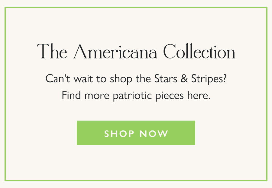 The Americana Collection Can't wait to shop the Stars & Stripes? Find more patriotic pieces here.  Shop Now