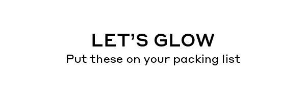 LET'S GLOW | Put these on your packing list