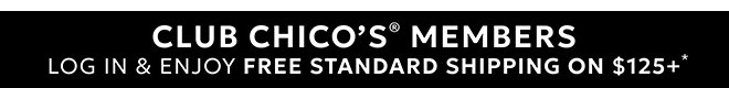 CLUB CHICO'S® MEMBERS LOG IN & ENJOY FREE STANDARD SHIPPING ON $125+*