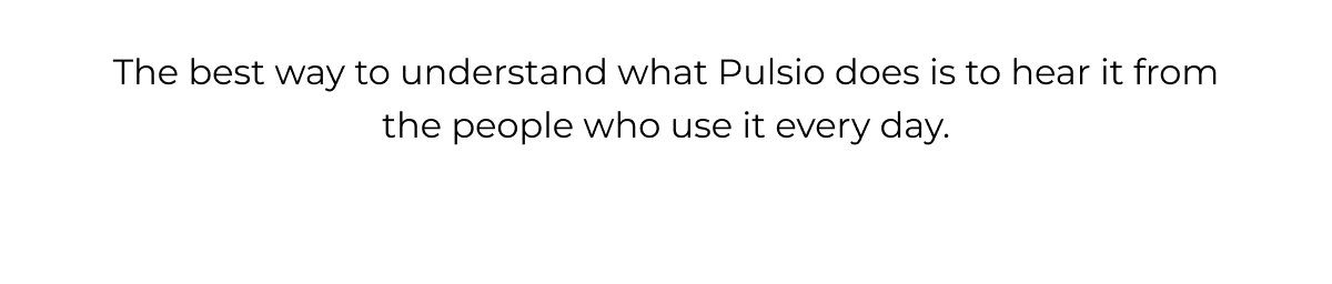 The best way to understand what Pulsio does is to hear it from the people who use it every day.