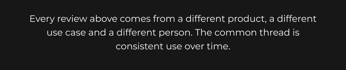 Every review above comes from a different product, a different use case and a different person. The common thread is consistent use over time.