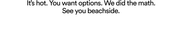 It's hot. You want options. We did the math. See you beachside.