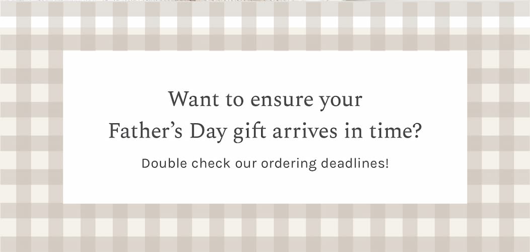Want to ensure your Father’s Day gift arrives in time? Double check our ordering deadlines!