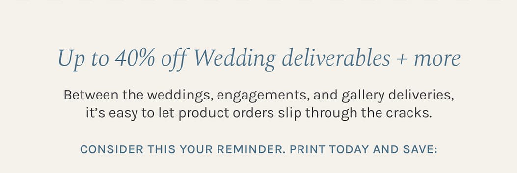 Up to 40% off Wedding deliverables + more Between the weddings, engagements, and gallery deliveries, it's easy to let product orders slip through the cracks.