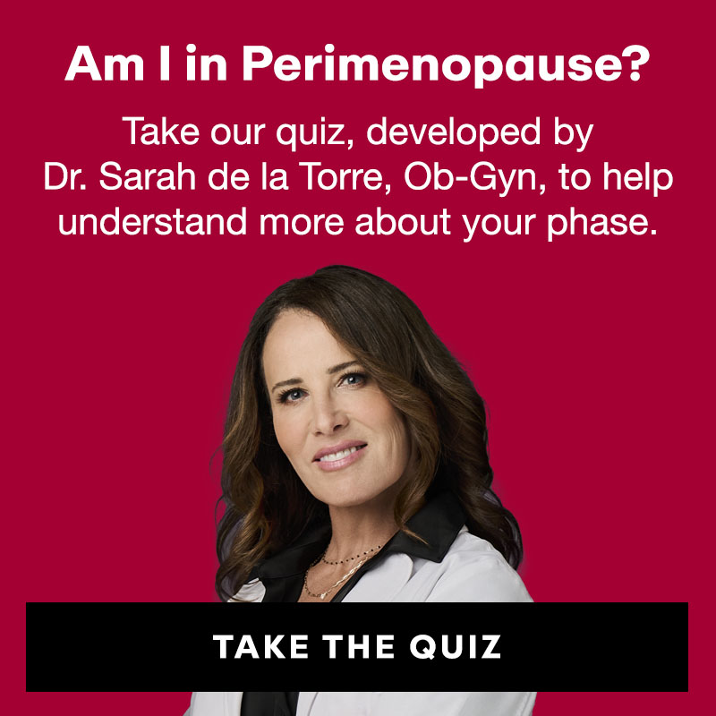Am I in Perimenopause? Take our quiz, developed by Dr. Sarah de la Torre, Ob-Gyn, to help understand more about your phase.