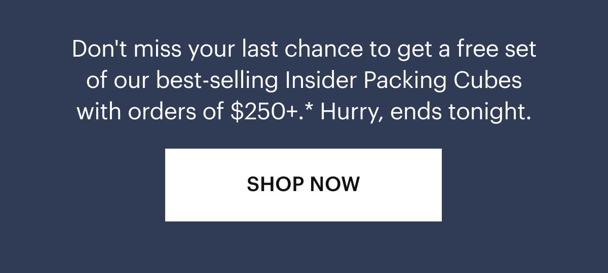 Don't miss your last chance to get a free set of our best-selling Insider Packing Cubes with orders of $300+.* Hurry, ends tonight.