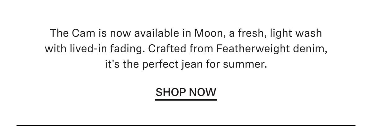 The Cam is now available in Moon, a fresh, light wash with lived-in fading. Crafted from Featherweight denim, it's the perfect jean for summer.