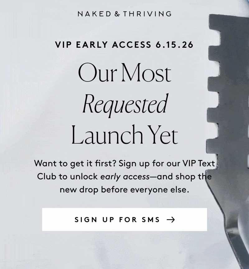 NAKED & THRIVING VIP EARLY ACCESS 6.15.26 Our Most Requested Launch Yet Want to get it first? Sign up for our VIP Text Club to unlock early access—and shop the new drop before everyone else. SIGN UP FOR SMS → 